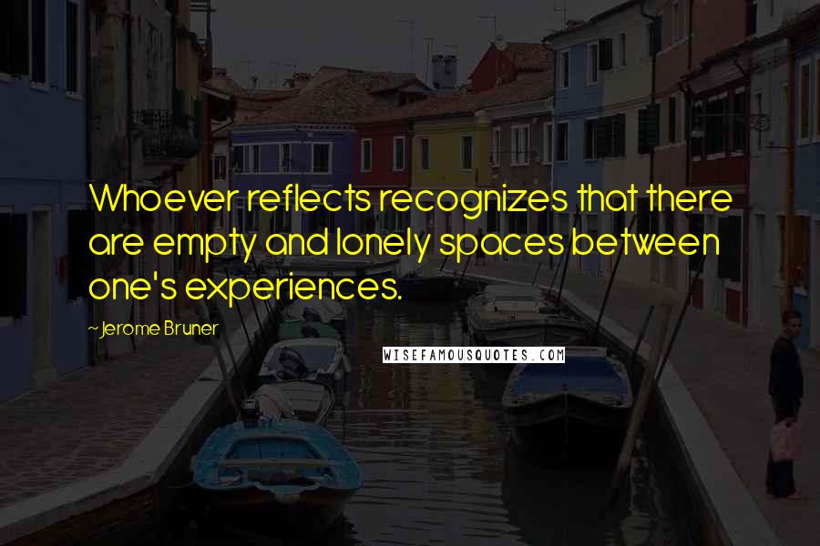 Jerome Bruner Quotes: Whoever reflects recognizes that there are empty and lonely spaces between one's experiences.