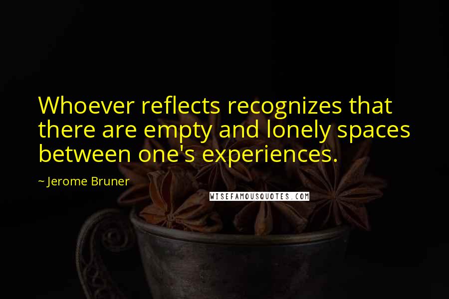 Jerome Bruner Quotes: Whoever reflects recognizes that there are empty and lonely spaces between one's experiences.