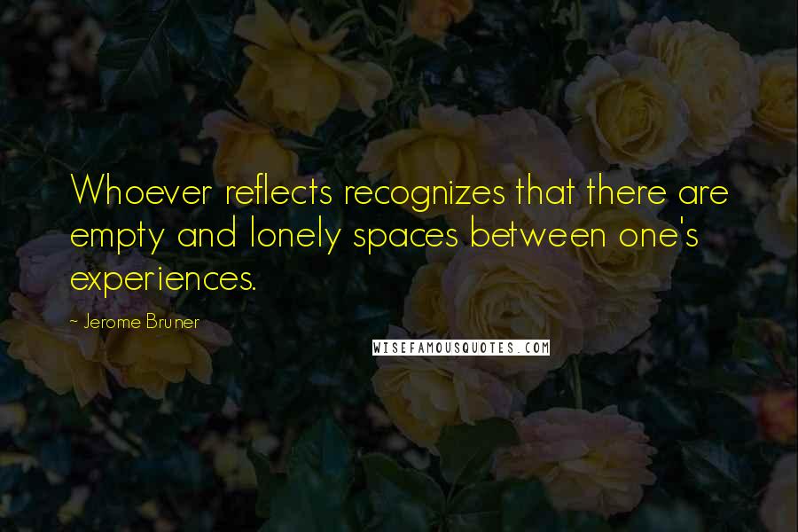 Jerome Bruner Quotes: Whoever reflects recognizes that there are empty and lonely spaces between one's experiences.