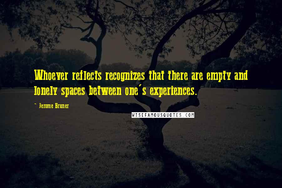 Jerome Bruner Quotes: Whoever reflects recognizes that there are empty and lonely spaces between one's experiences.