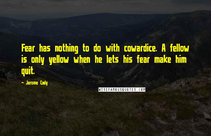 Jerome Cady Quotes: Fear has nothing to do with cowardice. A fellow is only yellow when he lets his fear make him quit.