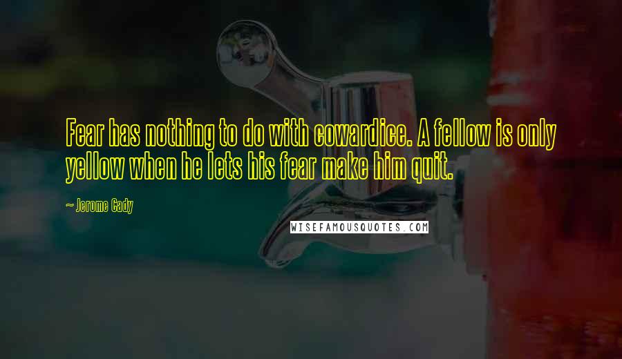 Jerome Cady Quotes: Fear has nothing to do with cowardice. A fellow is only yellow when he lets his fear make him quit.
