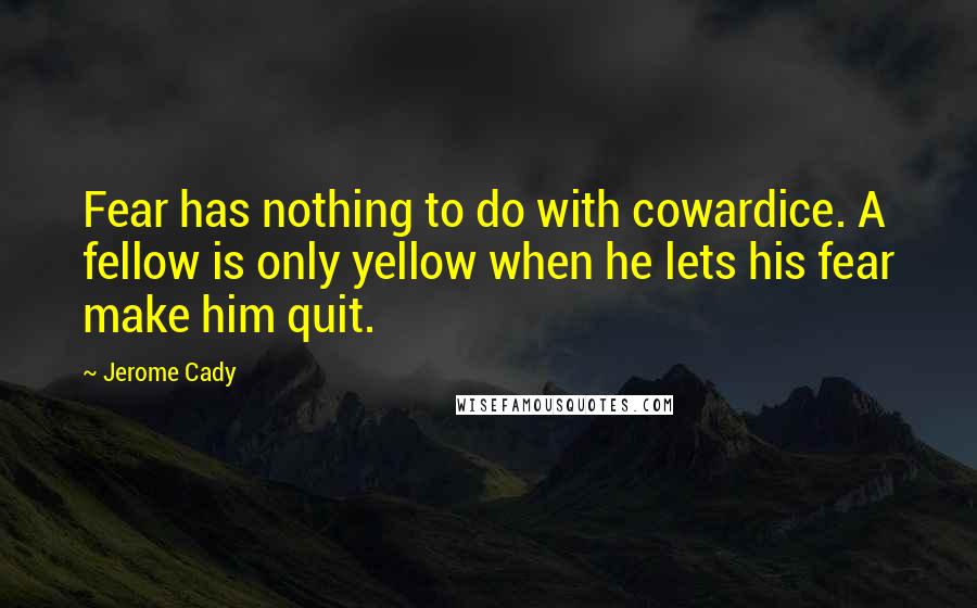 Jerome Cady Quotes: Fear has nothing to do with cowardice. A fellow is only yellow when he lets his fear make him quit.