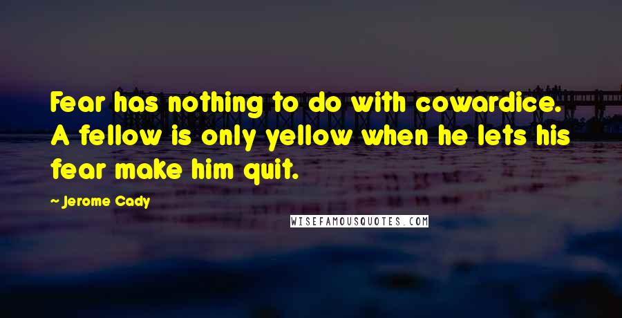 Jerome Cady Quotes: Fear has nothing to do with cowardice. A fellow is only yellow when he lets his fear make him quit.