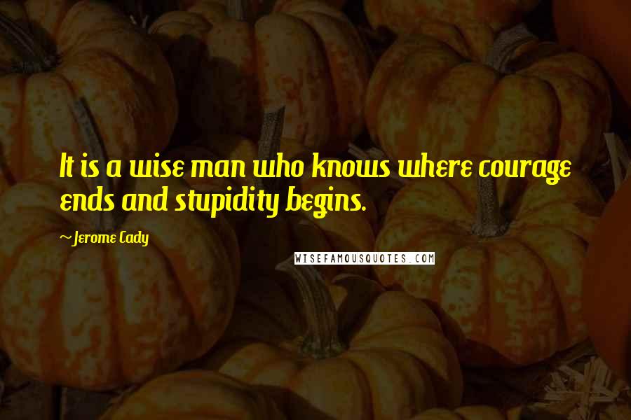 Jerome Cady Quotes: It is a wise man who knows where courage ends and stupidity begins.