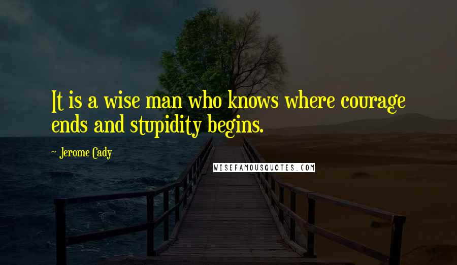 Jerome Cady Quotes: It is a wise man who knows where courage ends and stupidity begins.