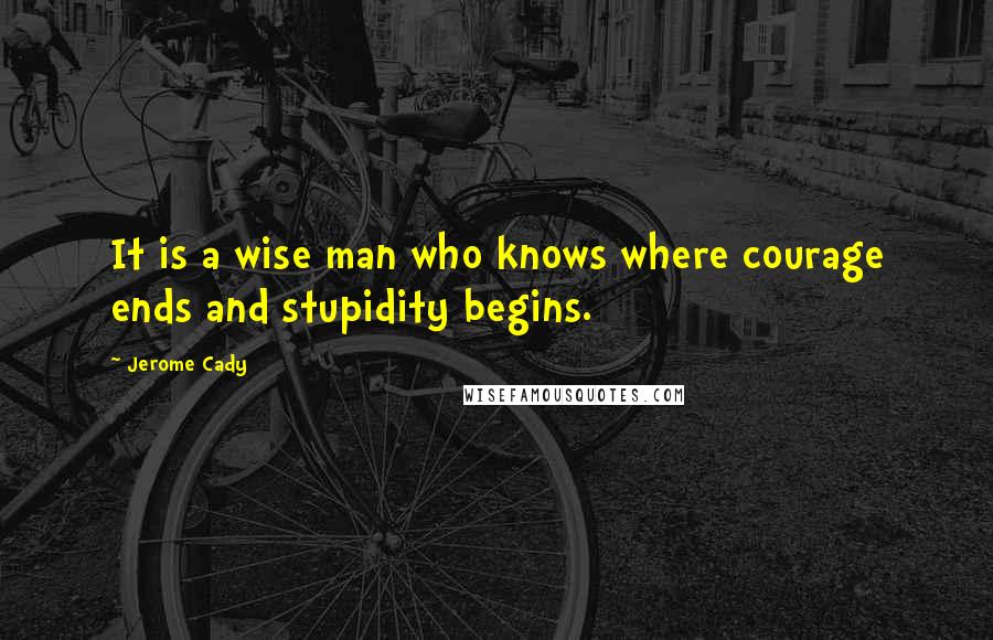 Jerome Cady Quotes: It is a wise man who knows where courage ends and stupidity begins.