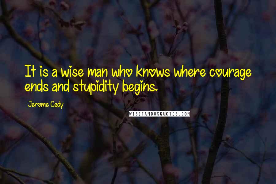 Jerome Cady Quotes: It is a wise man who knows where courage ends and stupidity begins.