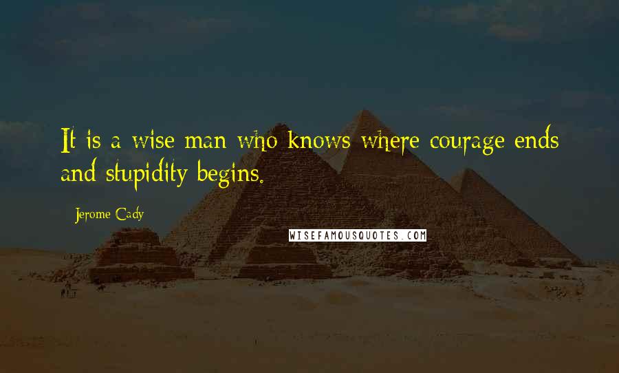 Jerome Cady Quotes: It is a wise man who knows where courage ends and stupidity begins.