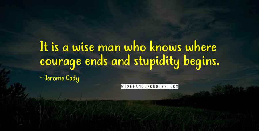 Jerome Cady Quotes: It is a wise man who knows where courage ends and stupidity begins.