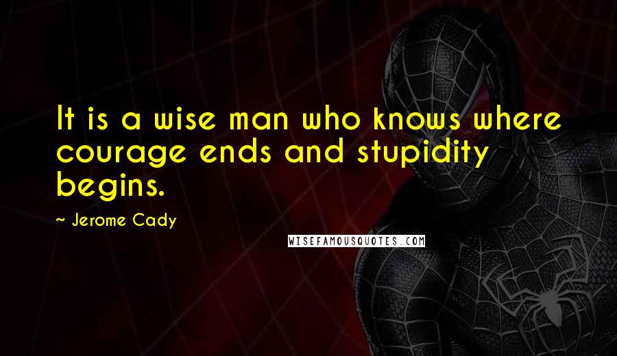 Jerome Cady Quotes: It is a wise man who knows where courage ends and stupidity begins.