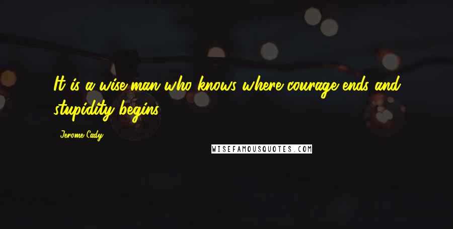 Jerome Cady Quotes: It is a wise man who knows where courage ends and stupidity begins.