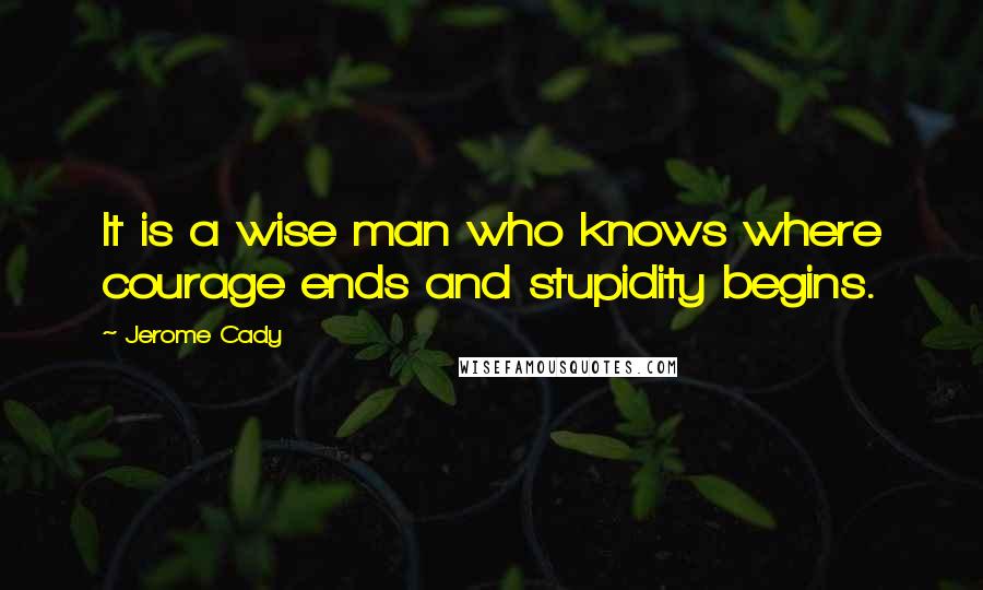 Jerome Cady Quotes: It is a wise man who knows where courage ends and stupidity begins.