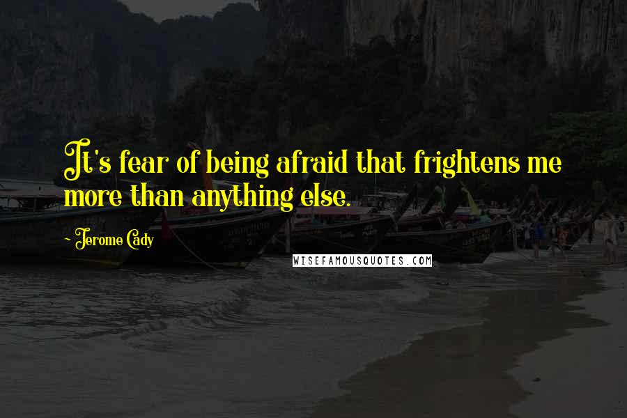 Jerome Cady Quotes: It's fear of being afraid that frightens me more than anything else.