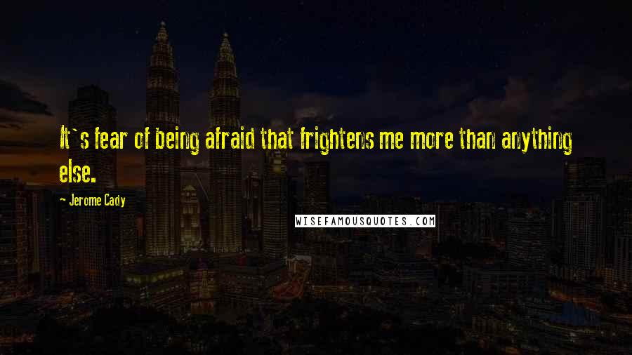 Jerome Cady Quotes: It's fear of being afraid that frightens me more than anything else.