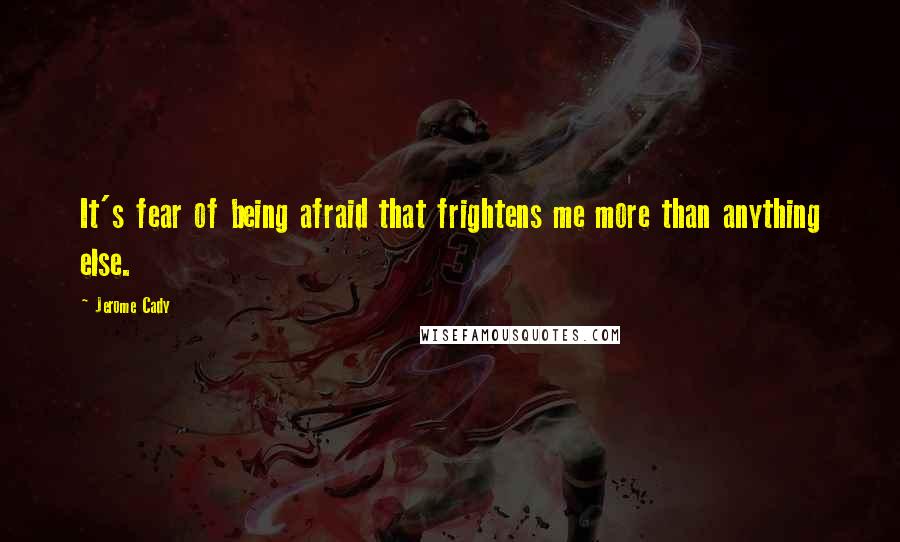 Jerome Cady Quotes: It's fear of being afraid that frightens me more than anything else.