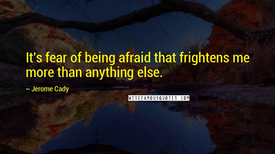 Jerome Cady Quotes: It's fear of being afraid that frightens me more than anything else.