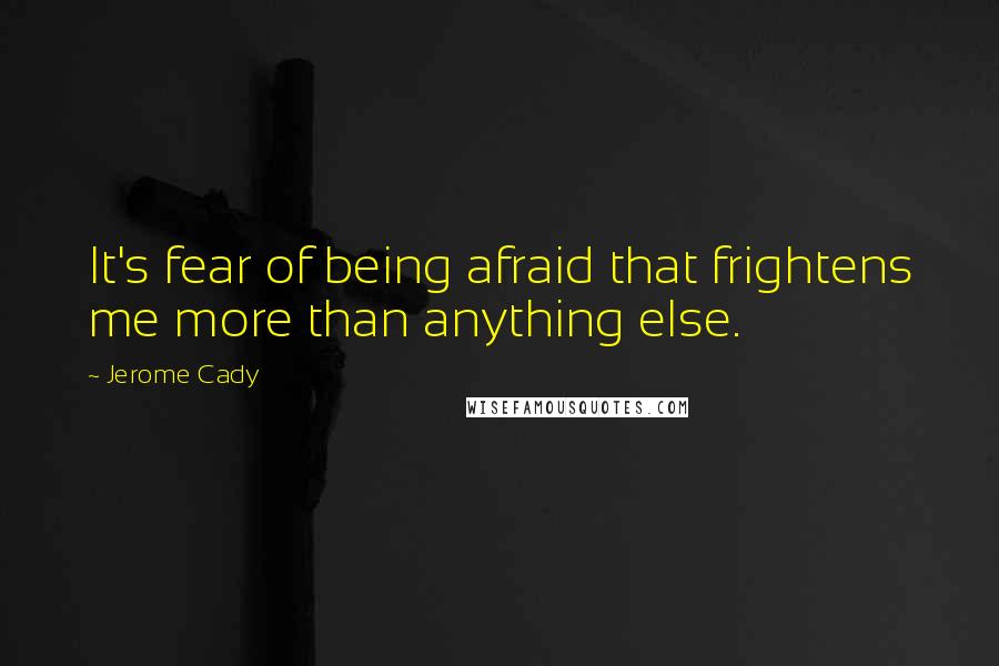 Jerome Cady Quotes: It's fear of being afraid that frightens me more than anything else.