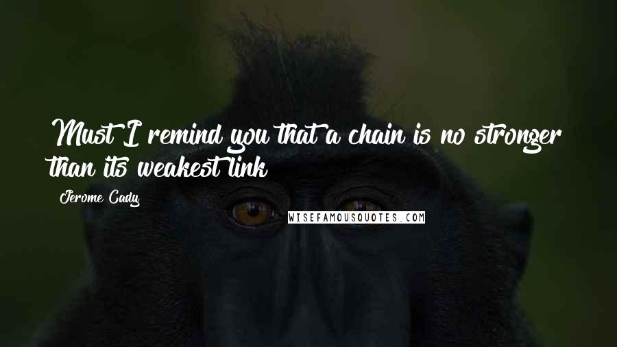 Jerome Cady Quotes: Must I remind you that a chain is no stronger than its weakest link?