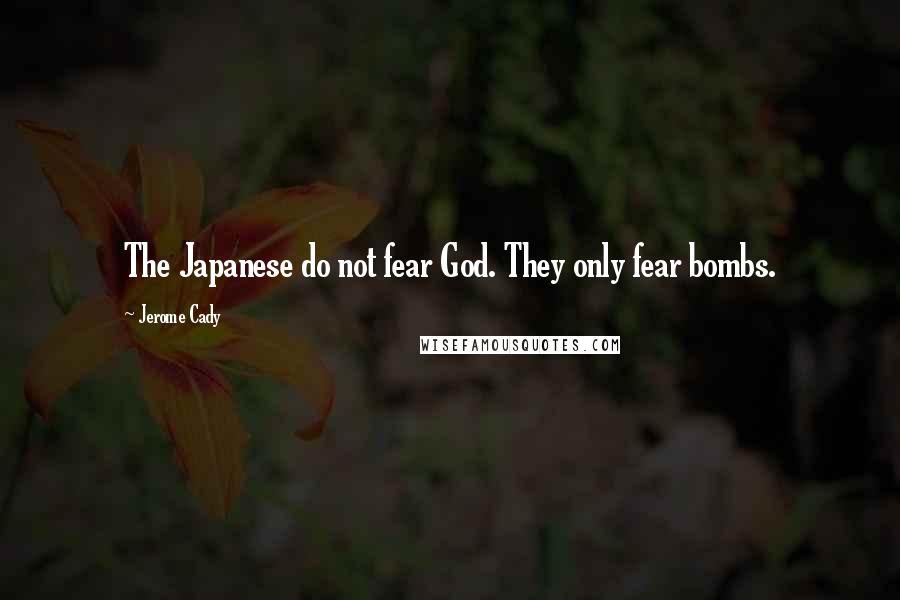 Jerome Cady Quotes: The Japanese do not fear God. They only fear bombs.