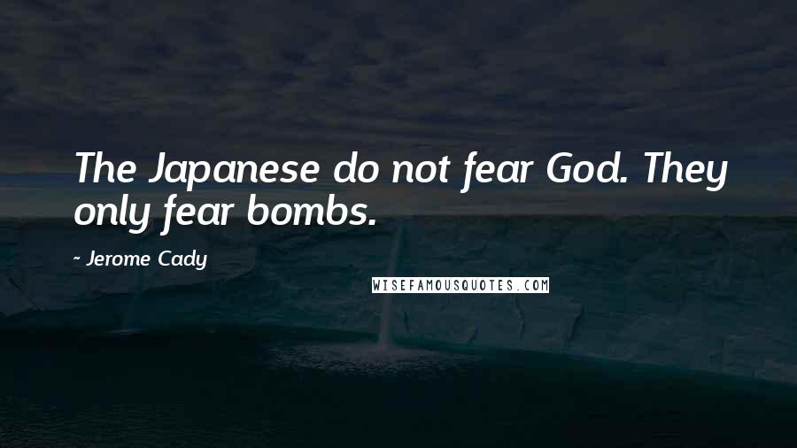Jerome Cady Quotes: The Japanese do not fear God. They only fear bombs.