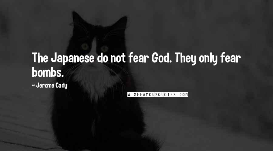 Jerome Cady Quotes: The Japanese do not fear God. They only fear bombs.