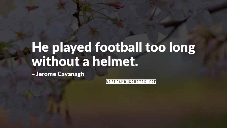 Jerome Cavanagh Quotes: He played football too long without a helmet.