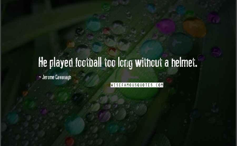 Jerome Cavanagh Quotes: He played football too long without a helmet.