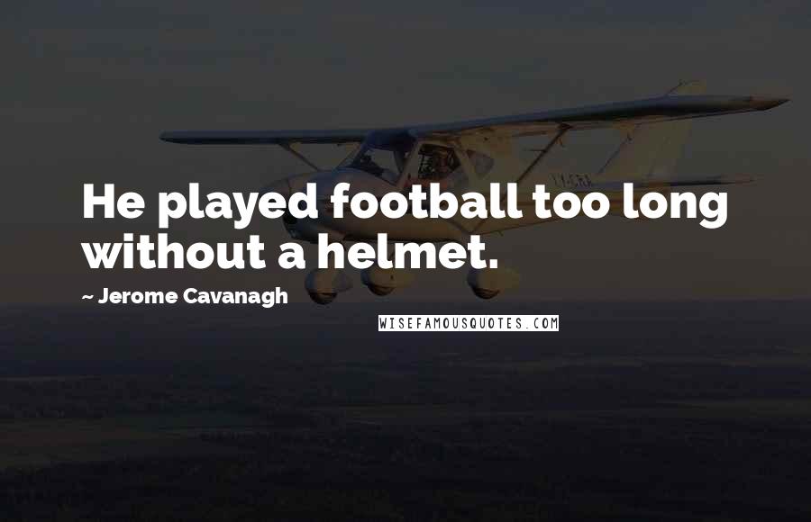 Jerome Cavanagh Quotes: He played football too long without a helmet.