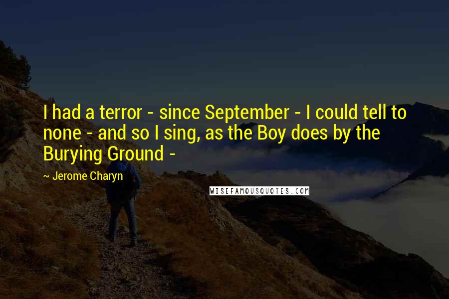 Jerome Charyn Quotes: I had a terror - since September - I could tell to none - and so I sing, as the Boy does by the Burying Ground - 