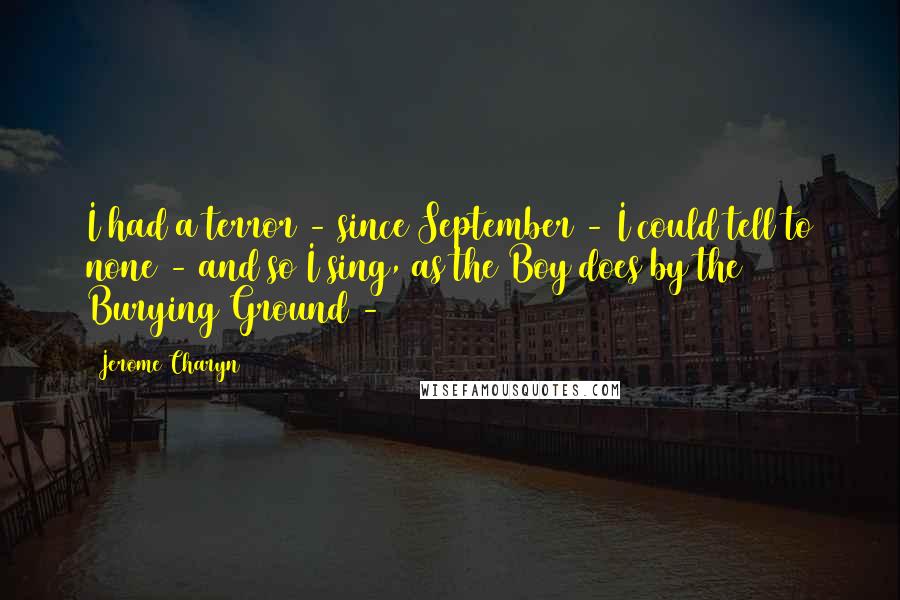 Jerome Charyn Quotes: I had a terror - since September - I could tell to none - and so I sing, as the Boy does by the Burying Ground - 