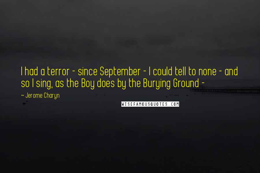 Jerome Charyn Quotes: I had a terror - since September - I could tell to none - and so I sing, as the Boy does by the Burying Ground - 