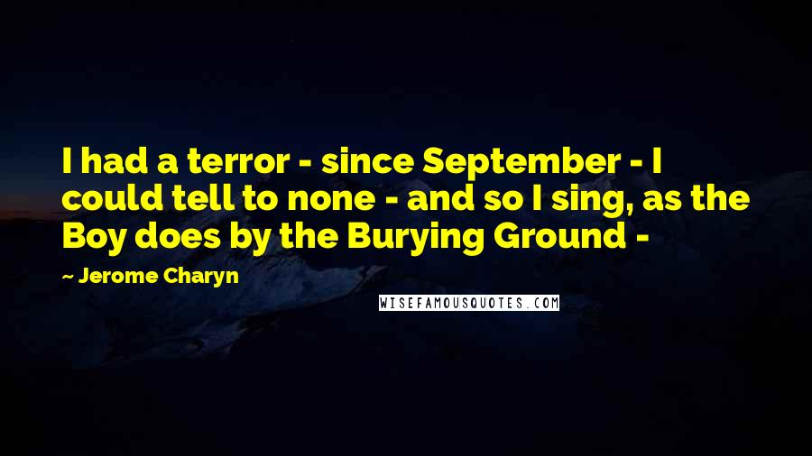 Jerome Charyn Quotes: I had a terror - since September - I could tell to none - and so I sing, as the Boy does by the Burying Ground - 