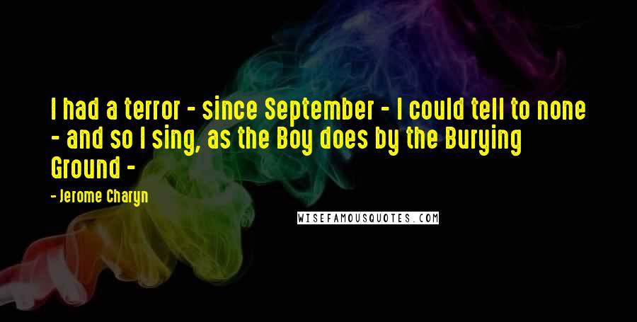 Jerome Charyn Quotes: I had a terror - since September - I could tell to none - and so I sing, as the Boy does by the Burying Ground - 