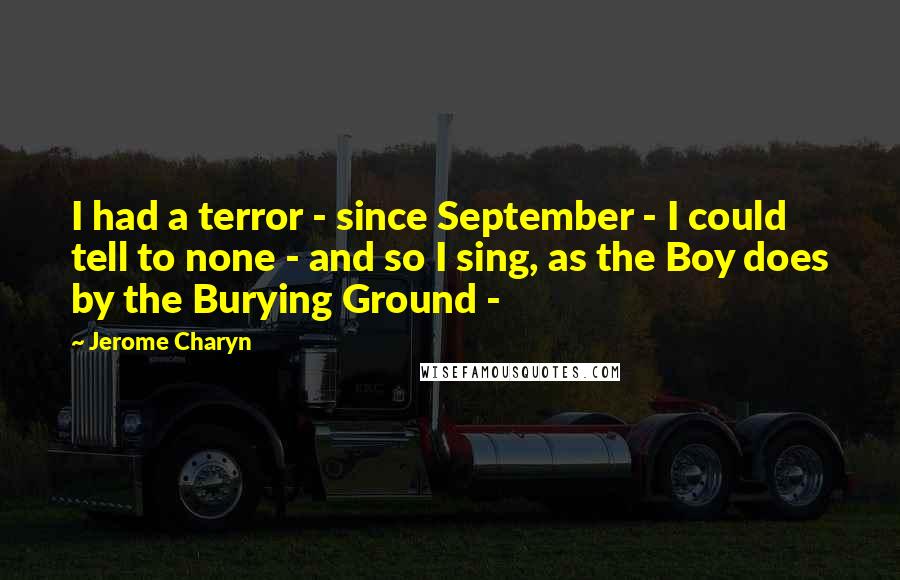 Jerome Charyn Quotes: I had a terror - since September - I could tell to none - and so I sing, as the Boy does by the Burying Ground - 