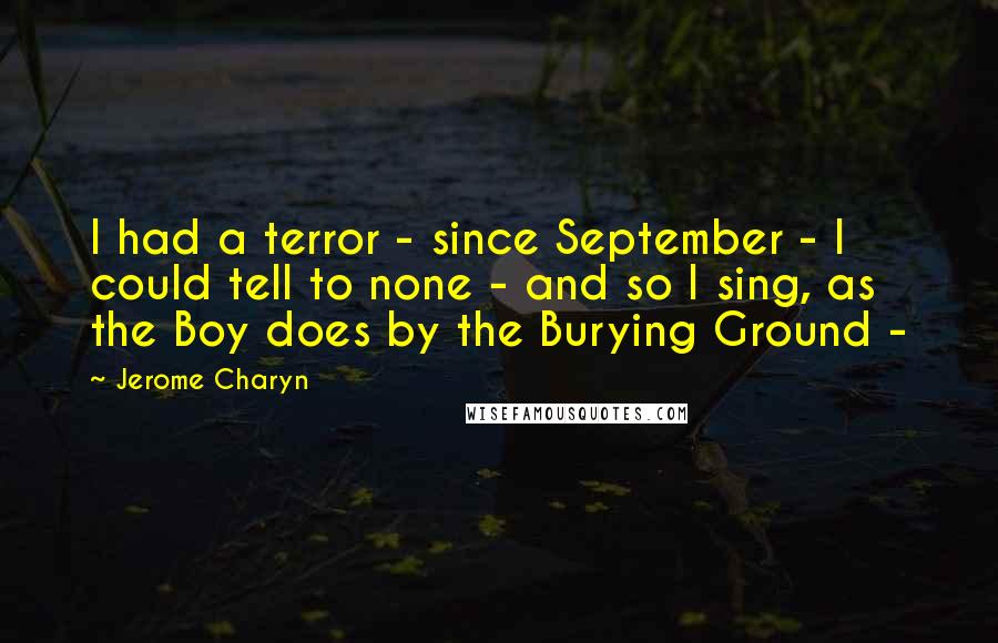 Jerome Charyn Quotes: I had a terror - since September - I could tell to none - and so I sing, as the Boy does by the Burying Ground - 