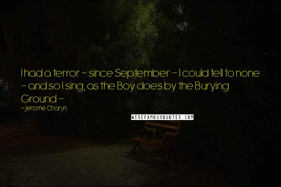 Jerome Charyn Quotes: I had a terror - since September - I could tell to none - and so I sing, as the Boy does by the Burying Ground - 