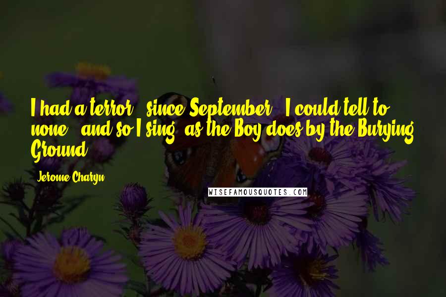 Jerome Charyn Quotes: I had a terror - since September - I could tell to none - and so I sing, as the Boy does by the Burying Ground - 