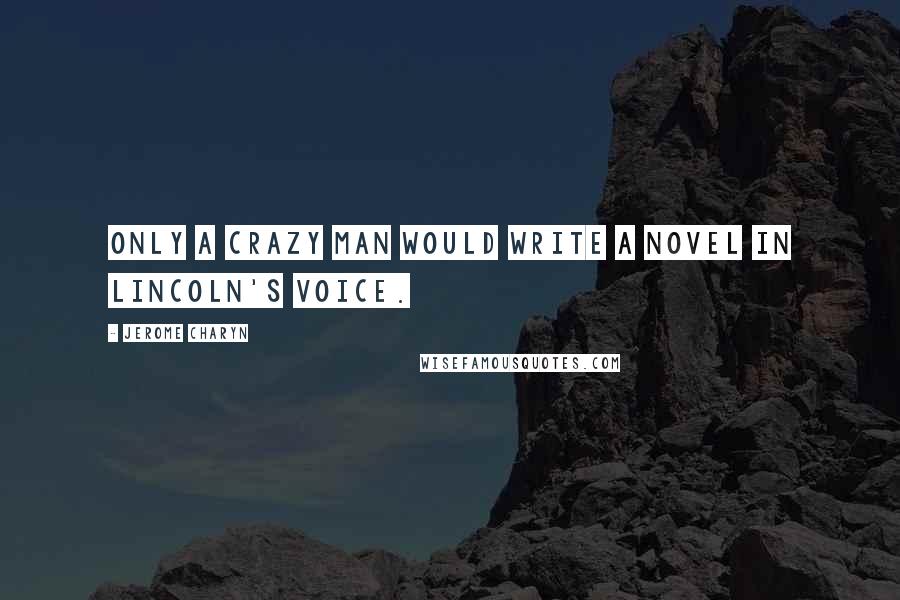 Jerome Charyn Quotes: Only a crazy man would write a novel in Lincoln's voice.