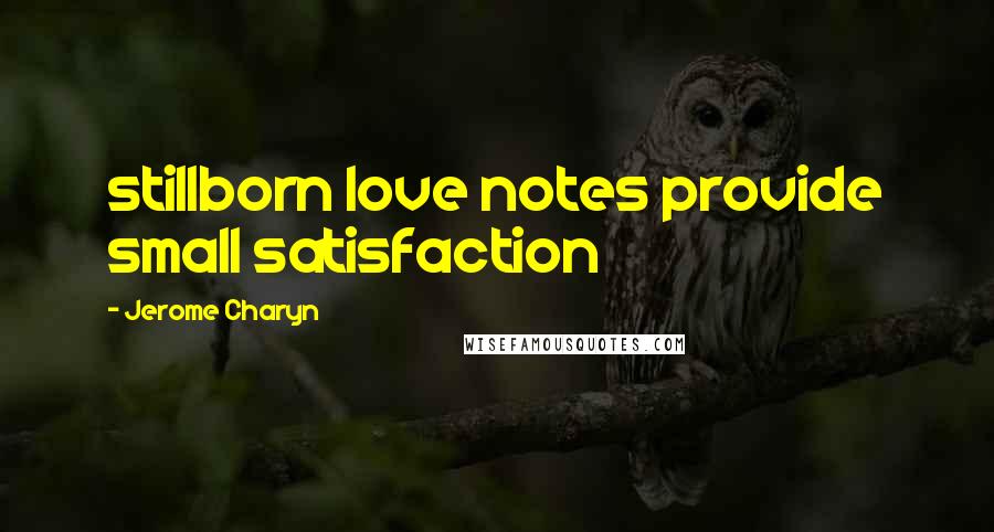 Jerome Charyn Quotes: stillborn love notes provide small satisfaction