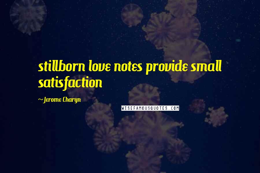 Jerome Charyn Quotes: stillborn love notes provide small satisfaction
