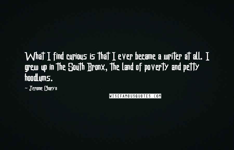 Jerome Charyn Quotes: What I find curious is that I ever became a writer at all. I grew up in the South Bronx, the land of poverty and petty hoodlums.