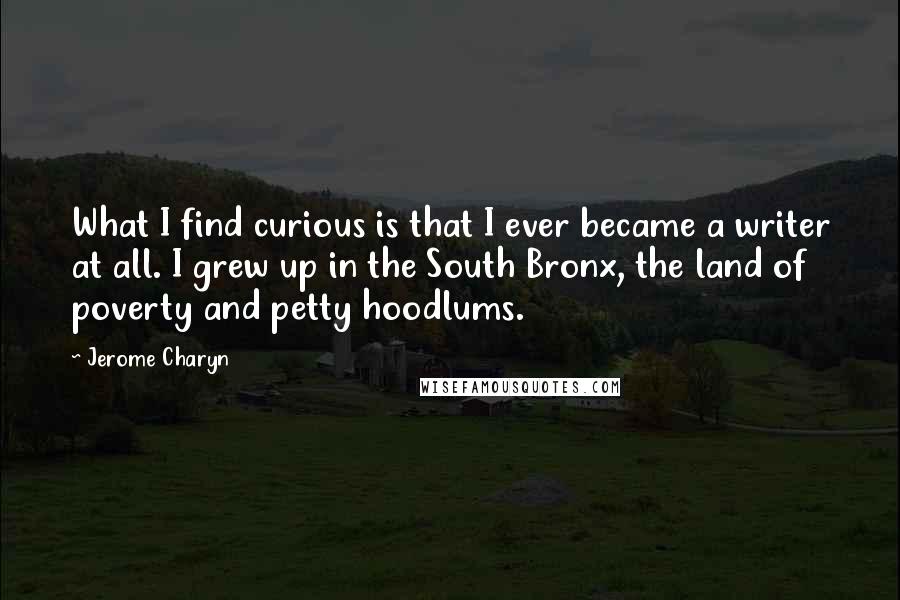 Jerome Charyn Quotes: What I find curious is that I ever became a writer at all. I grew up in the South Bronx, the land of poverty and petty hoodlums.