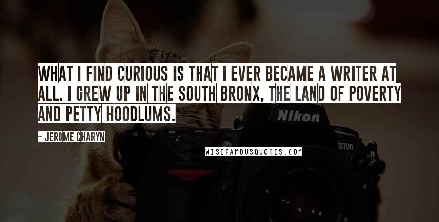 Jerome Charyn Quotes: What I find curious is that I ever became a writer at all. I grew up in the South Bronx, the land of poverty and petty hoodlums.