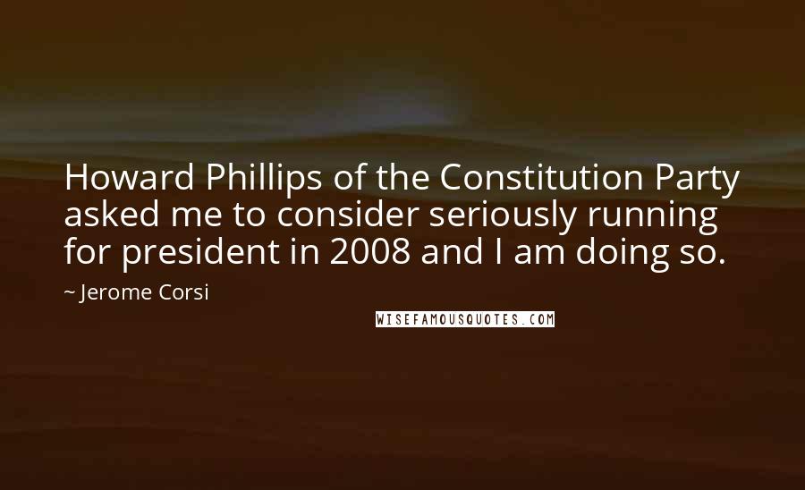 Jerome Corsi Quotes: Howard Phillips of the Constitution Party asked me to consider seriously running for president in 2008 and I am doing so.