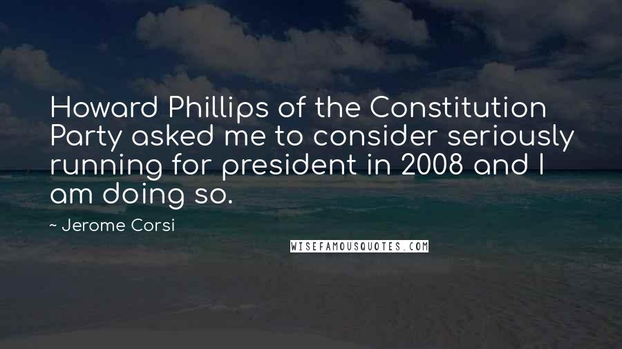 Jerome Corsi Quotes: Howard Phillips of the Constitution Party asked me to consider seriously running for president in 2008 and I am doing so.