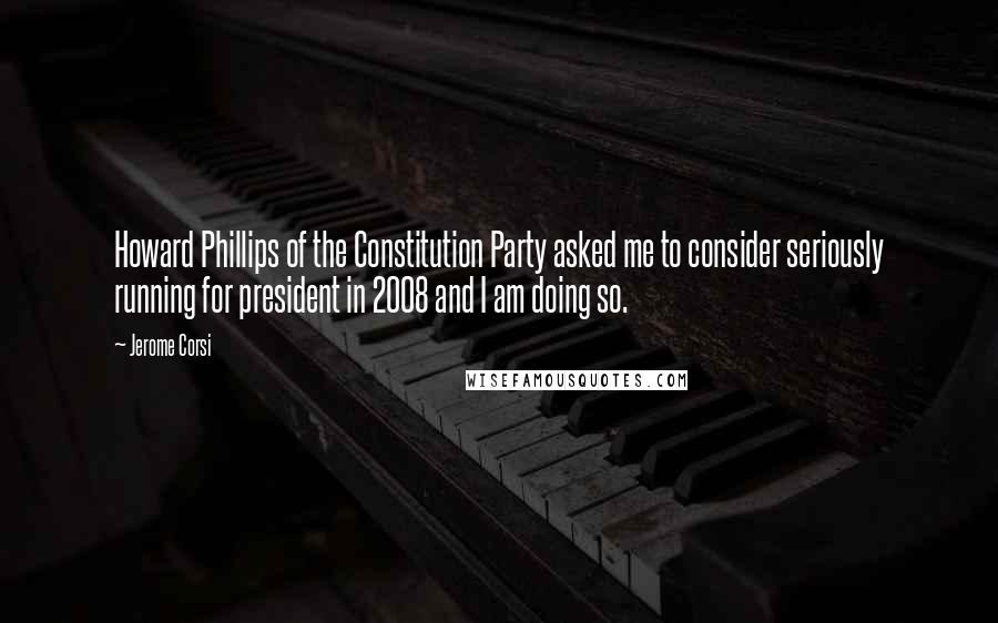 Jerome Corsi Quotes: Howard Phillips of the Constitution Party asked me to consider seriously running for president in 2008 and I am doing so.