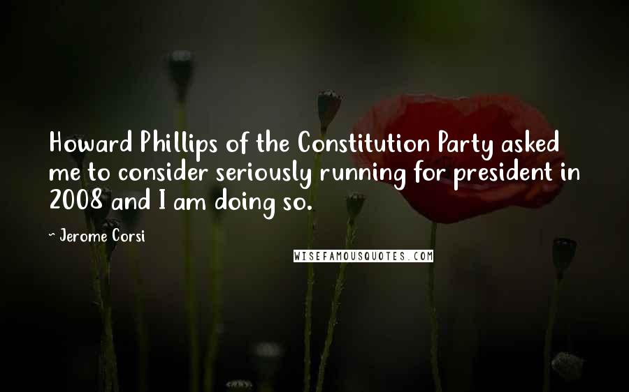Jerome Corsi Quotes: Howard Phillips of the Constitution Party asked me to consider seriously running for president in 2008 and I am doing so.