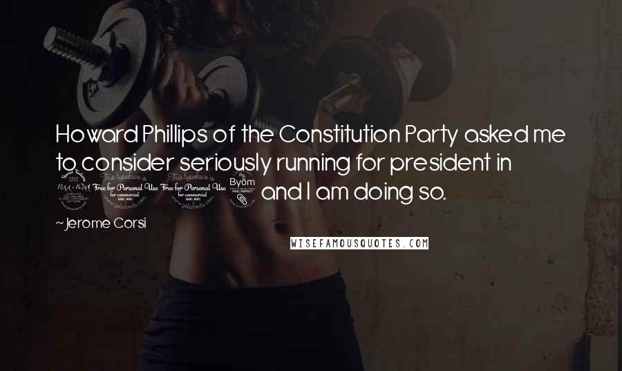 Jerome Corsi Quotes: Howard Phillips of the Constitution Party asked me to consider seriously running for president in 2008 and I am doing so.