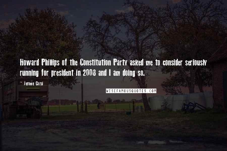 Jerome Corsi Quotes: Howard Phillips of the Constitution Party asked me to consider seriously running for president in 2008 and I am doing so.